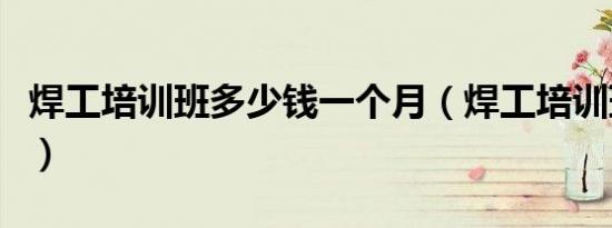 焊工培训班多少钱一个月（焊工培训班多少钱）