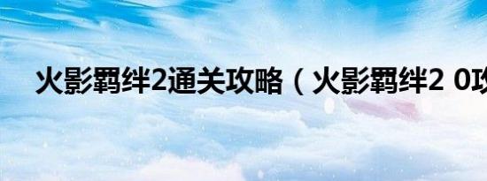 火影羁绊2通关攻略（火影羁绊2 0攻略）