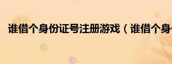 谁借个身份证号注册游戏（谁借个身份证）