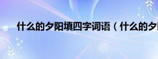 什么的夕阳填四字词语（什么的夕阳）