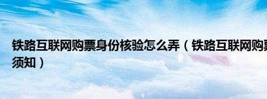 铁路互联网购票身份核验怎么弄（铁路互联网购票身份核验须知）