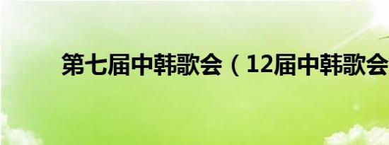 第七届中韩歌会（12届中韩歌会）
