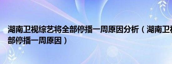 湖南卫视综艺将全部停播一周原因分析（湖南卫视综艺将全部停播一周原因）