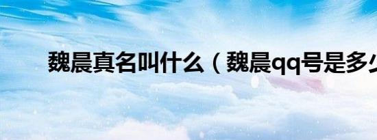 魏晨真名叫什么（魏晨qq号是多少）