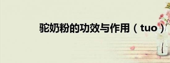 驼奶粉的功效与作用（tuo）