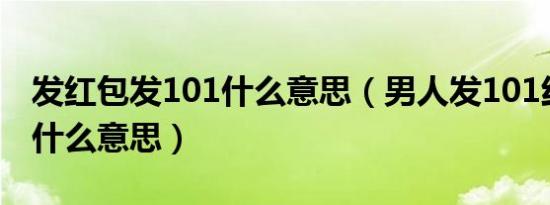 发红包发101什么意思（男人发101红包代表什么意思）