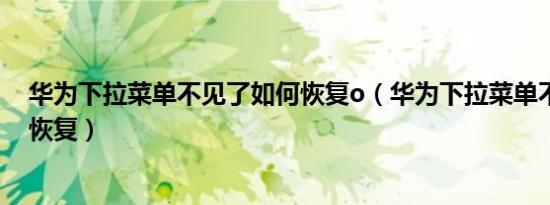 华为下拉菜单不见了如何恢复o（华为下拉菜单不见了如何恢复）