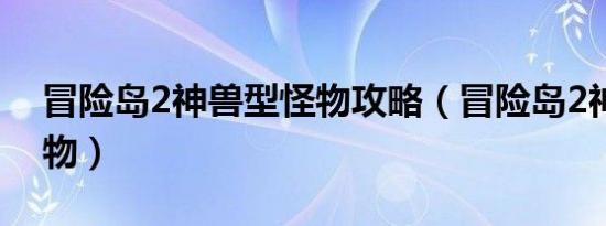 冒险岛2神兽型怪物攻略（冒险岛2神兽型怪物）