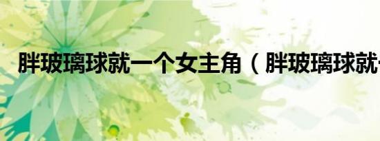 胖玻璃球就一个女主角（胖玻璃球就一个）