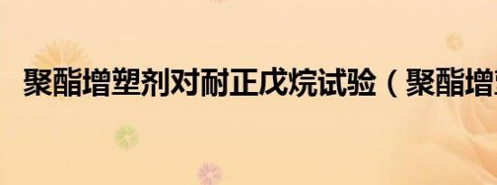 聚酯增塑剂对耐正戊烷试验（聚酯增塑剂）