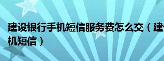 建设银行手机短信服务费怎么交（建设银行手机短信）