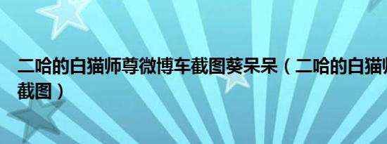 二哈的白猫师尊微博车截图葵呆呆（二哈的白猫师尊微博车截图）