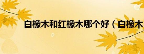 白橡木和红橡木哪个好（白橡木）