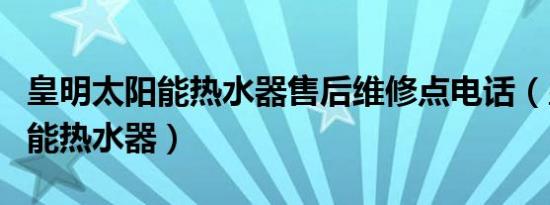 皇明太阳能热水器售后维修点电话（皇明太阳能热水器）