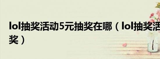 lol抽奖活动5元抽奖在哪（lol抽奖活动5元抽奖）