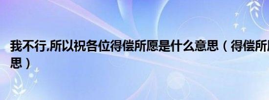 我不行,所以祝各位得偿所愿是什么意思（得偿所愿是什么意思）