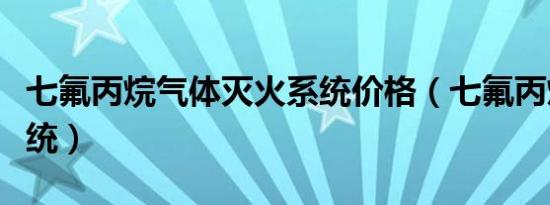 七氟丙烷气体灭火系统价格（七氟丙烷灭火系统）
