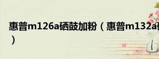 惠普m126a硒鼓加粉（惠普m132a硒鼓加粉）
