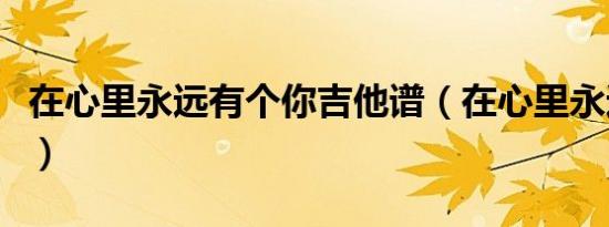 在心里永远有个你吉他谱（在心里永远有个你）