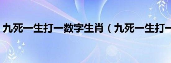 九死一生打一数字生肖（九死一生打一数字）