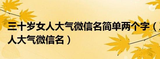 三十岁女人大气微信名简单两个字（三十岁女人大气微信名）