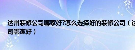 达州装修公司哪家好?怎么选择好的装修公司（达州装修公司哪家好）