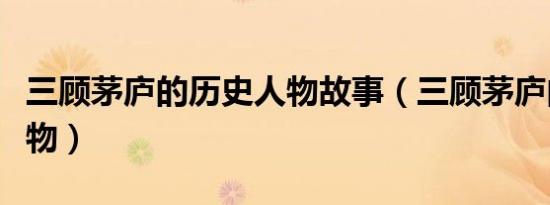 三顾茅庐的历史人物故事（三顾茅庐的历史人物）