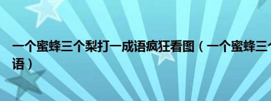 一个蜜蜂三个梨打一成语疯狂看图（一个蜜蜂三个梨打一成语）