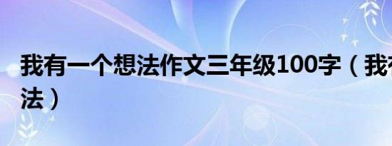 我有一个想法作文三年级100字（我有一个想法）