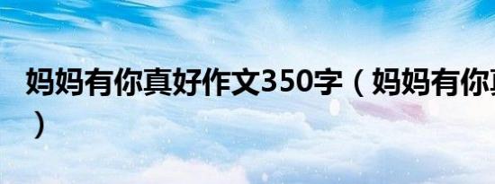 妈妈有你真好作文350字（妈妈有你真好作文）