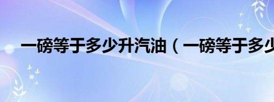 一磅等于多少升汽油（一磅等于多少升）