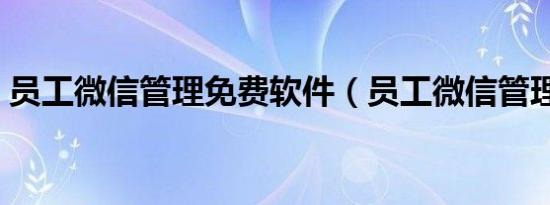 员工微信管理免费软件（员工微信管理软件）