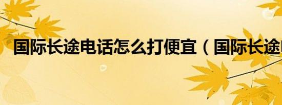 国际长途电话怎么打便宜（国际长途电话）