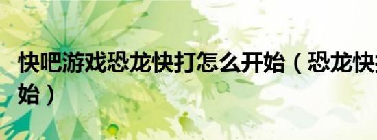 快吧游戏恐龙快打怎么开始（恐龙快打怎么开始）