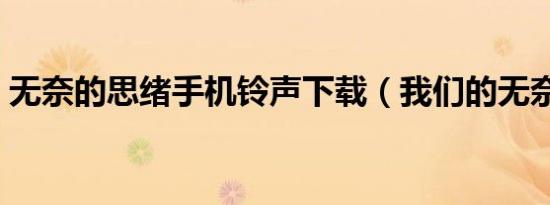 无奈的思绪手机铃声下载（我们的无奈铃声）