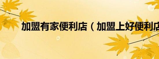 加盟有家便利店（加盟上好便利店）