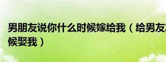 男朋友说你什么时候嫁给我（给男友发什么时候娶我）