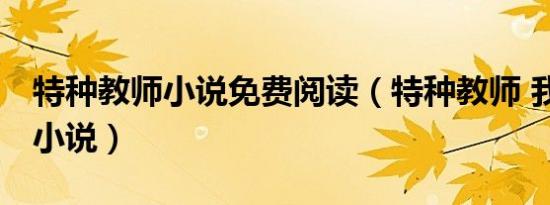 特种教师小说免费阅读（特种教师 我本疯狂 小说）
