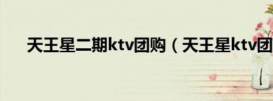 天王星二期ktv团购（天王星ktv团购）