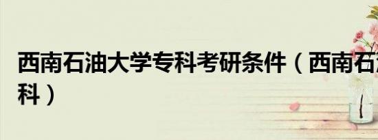 西南石油大学专科考研条件（西南石油大学专科）