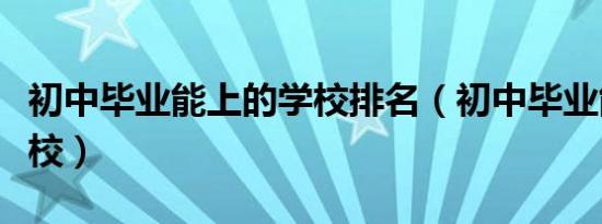 初中毕业能上的学校排名（初中毕业能上的学校）