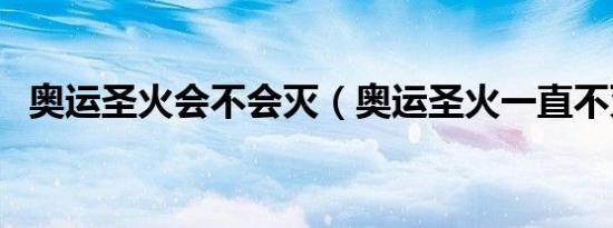 奥运圣火会不会灭（奥运圣火一直不灭吗）
