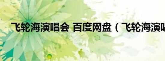 飞轮海演唱会 百度网盘（飞轮海演唱会）