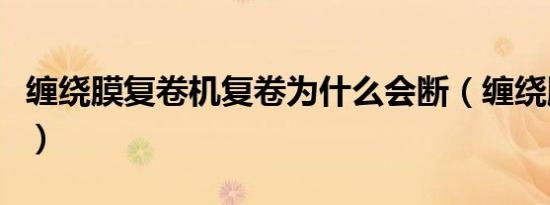 缠绕膜复卷机复卷为什么会断（缠绕膜复卷机）