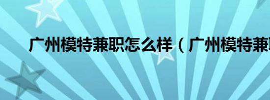广州模特兼职怎么样（广州模特兼职）