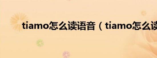 tiamo怎么读语音（tiamo怎么读）
