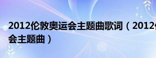 2012伦敦奥运会主题曲歌词（2012伦敦奥运会主题曲）