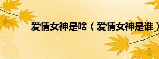 爱情女神是啥（爱情女神是谁）