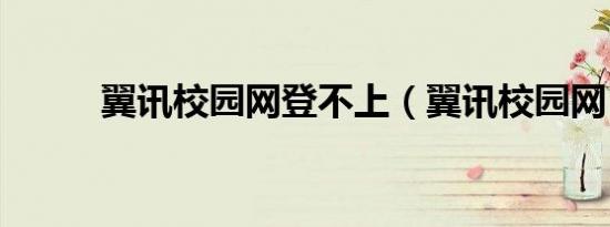 翼讯校园网登不上（翼讯校园网）