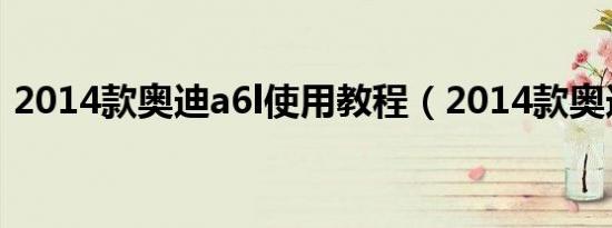 2014款奥迪a6l使用教程（2014款奥迪a6l）